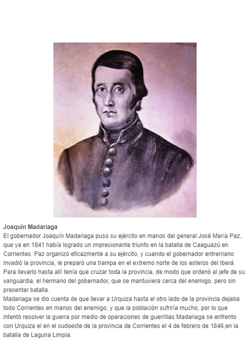 Joaquín Madariaga El gobernador Joaquín Madariaga puso su ejército en manos del general José María Paz, que ya en 1841 había logrado un impresionante triunfo en la batalla de Caaguazú en Corrientes. Paz organizó eficazmente a su ejército, y cuand