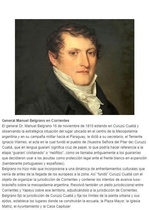 General Manuel Belgrano en Corrientes El general Dr. Manuel Belgrano 16 de noviembre de 1810 estando en Curuzú Cuatiá y observando la estratégica situación del lugar ubicado en el centro de la Mesopotamia argentina y en su campaña militar hacia el Pa